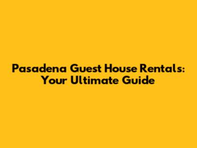 Pasadena Guest House Rentals: Your Ultimate Guide