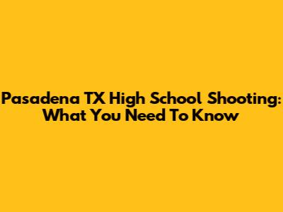 Pasadena TX High School Shooting: What You Need To Know