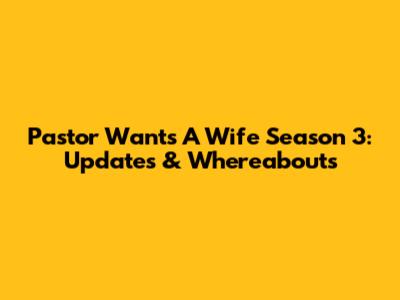 Pastor Wants A Wife Season 3: Updates & Whereabouts