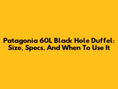 Patagonia 60L Black Hole Duffel: Size, Specs, And When To Use It