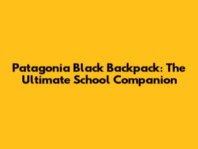 Patagonia Black Backpack: The Ultimate School Companion