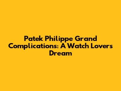 Patek Philippe Grand Complications: A Watch Lover's Dream
