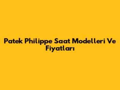Patek Philippe Saat Modelleri Ve Fiyatları