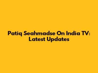 Patiq Seahmadse On India TV: Latest Updates