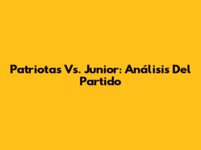 Patriotas Vs. Junior: Análisis Del Partido