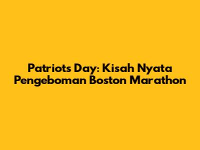 Patriots Day: Kisah Nyata Pengeboman Boston Marathon