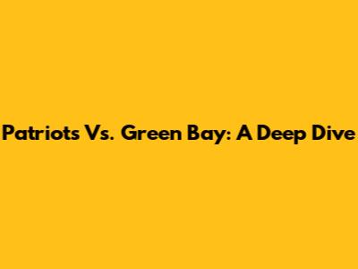 Patriots Vs. Green Bay: A Deep Dive