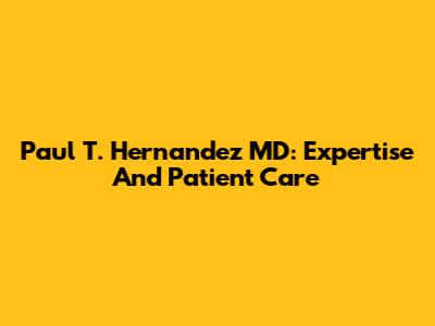 Paul T. Hernandez MD: Expertise And Patient Care