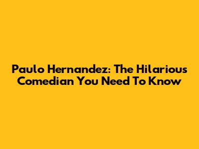 Paulo Hernandez: The Hilarious Comedian You Need To Know