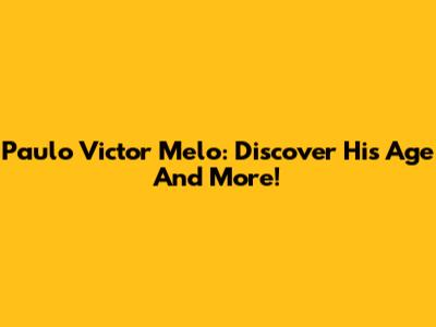 Paulo Victor Melo: Discover His Age And More!