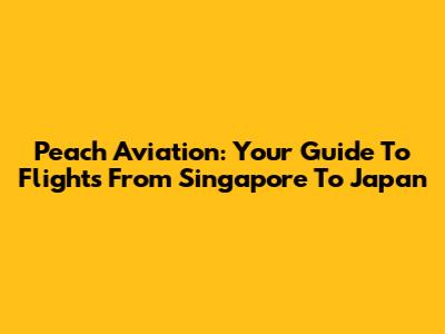 Peach Aviation: Your Guide To Flights From Singapore To Japan