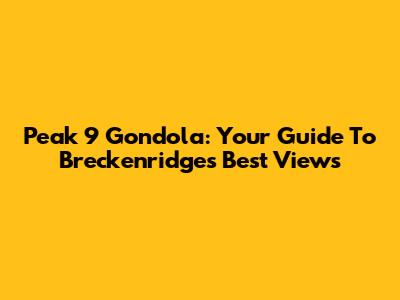 Peak 9 Gondola: Your Guide To Breckenridge's Best Views