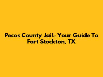 Pecos County Jail: Your Guide To Fort Stockton, TX