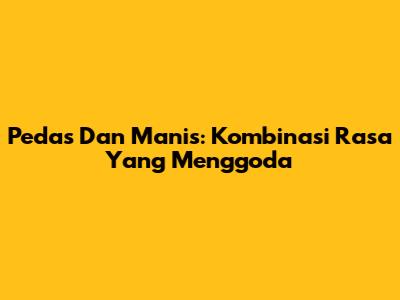 Pedas Dan Manis: Kombinasi Rasa Yang Menggoda