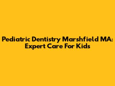 Pediatric Dentistry Marshfield MA: Expert Care For Kids