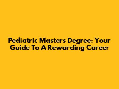 Pediatric Master's Degree: Your Guide To A Rewarding Career