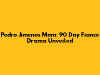 Pedro Jimeno's Mom: 90 Day Fiance Drama Unveiled