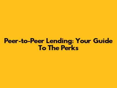 Peer-to-Peer Lending: Your Guide To The Perks