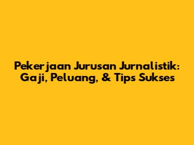 Pekerjaan Jurusan Jurnalistik: Gaji, Peluang, & Tips Sukses