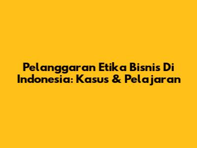 Pelanggaran Etika Bisnis Di Indonesia: Kasus & Pelajaran