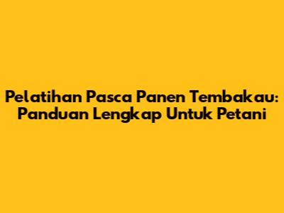Pelatihan Pasca Panen Tembakau: Panduan Lengkap Untuk Petani