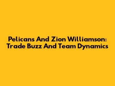 Pelicans And Zion Williamson: Trade Buzz And Team Dynamics