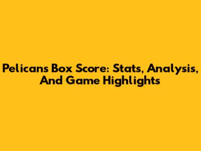 Pelicans Box Score: Stats, Analysis, And Game Highlights
