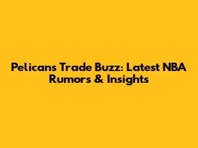 Pelicans Trade Buzz: Latest NBA Rumors & Insights