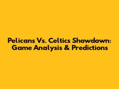 Pelicans Vs. Celtics Showdown: Game Analysis & Predictions