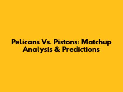 Pelicans Vs. Pistons: Matchup Analysis & Predictions