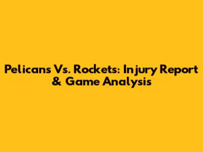 Pelicans Vs. Rockets: Injury Report & Game Analysis