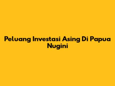 Peluang Investasi Asing Di Papua Nugini