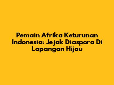 Pemain Afrika Keturunan Indonesia: Jejak Diaspora Di Lapangan Hijau
