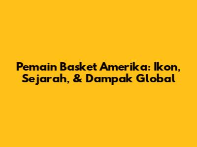 Pemain Basket Amerika: Ikon, Sejarah, & Dampak Global