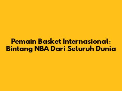 Pemain Basket Internasional: Bintang NBA Dari Seluruh Dunia