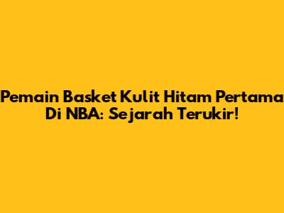 Pemain Basket Kulit Hitam Pertama Di NBA: Sejarah Terukir!