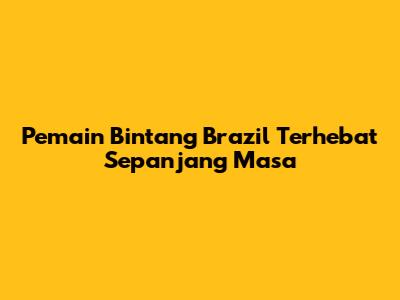 Pemain Bintang Brazil Terhebat Sepanjang Masa