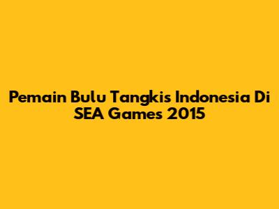 Pemain Bulu Tangkis Indonesia Di SEA Games 2015