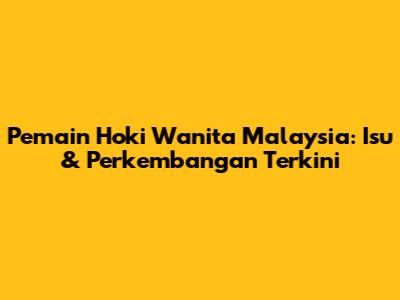 Pemain Hoki Wanita Malaysia: Isu & Perkembangan Terkini
