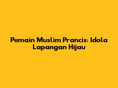 Pemain Muslim Prancis: Idola Lapangan Hijau
