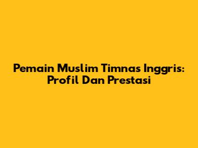 Pemain Muslim Timnas Inggris: Profil Dan Prestasi