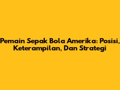 Pemain Sepak Bola Amerika: Posisi, Keterampilan, Dan Strategi