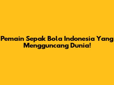 Pemain Sepak Bola Indonesia Yang Mengguncang Dunia!