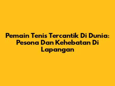 Pemain Tenis Tercantik Di Dunia: Pesona Dan Kehebatan Di Lapangan