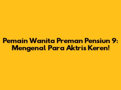 Pemain Wanita Preman Pensiun 9: Mengenal Para Aktris Keren!