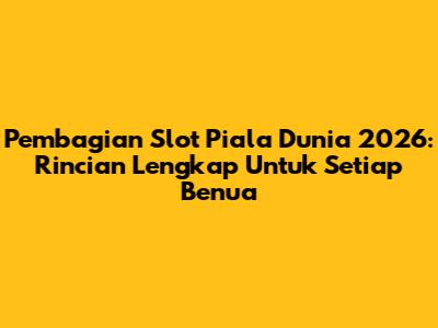 Pembagian Slot Piala Dunia 2026: Rincian Lengkap Untuk Setiap Benua