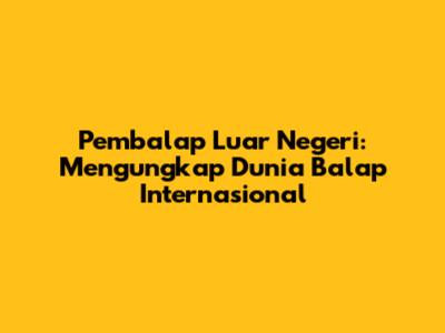 Pembalap Luar Negeri: Mengungkap Dunia Balap Internasional