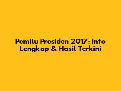 Pemilu Presiden 2017: Info Lengkap & Hasil Terkini
