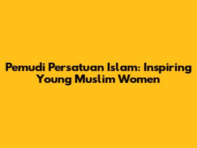 Pemudi Persatuan Islam: Inspiring Young Muslim Women
