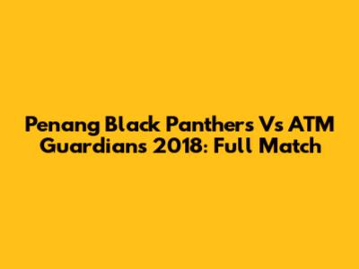 Penang Black Panthers Vs ATM Guardians 2018: Full Match